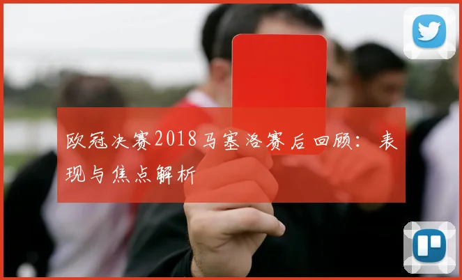 欧冠决赛2018马塞洛赛后回顾：表现与焦点解析