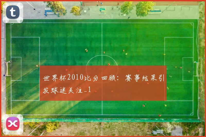 世界杯2010比分回顾:赛事结果引发球迷关注_1