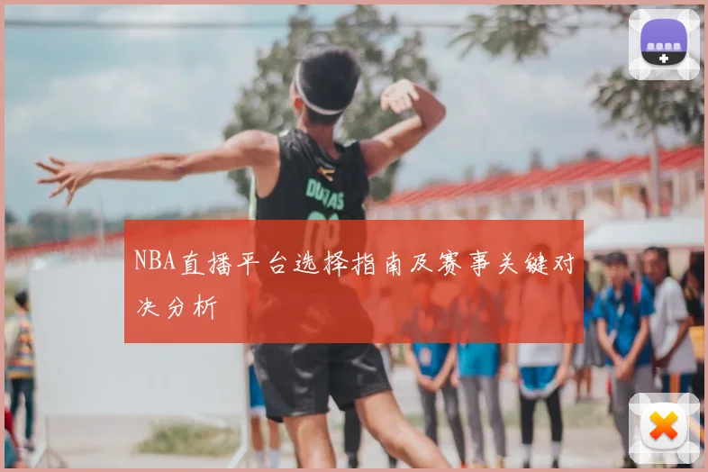 NBA直播平台选择指南及赛事关键对决分析