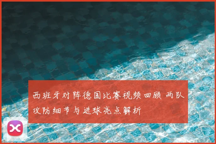 西班牙对阵德国比赛视频回顾 两队攻防细节与进球亮点解析