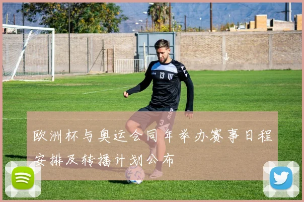 欧洲杯与奥运会同年举办赛事日程安排及转播计划公布