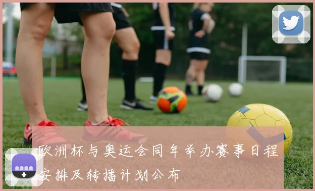 欧洲杯与奥运会同年举办赛事日程安排及转播计划公布