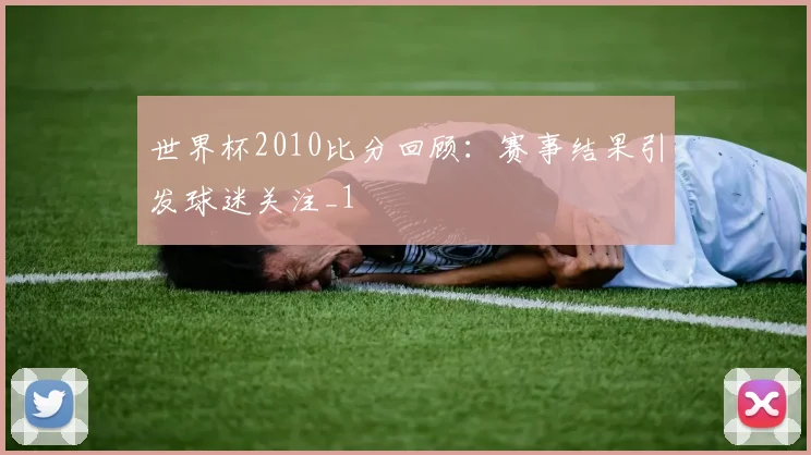 世界杯2010比分回顾:赛事结果引发球迷关注_1