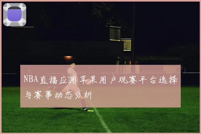 NBA直播应用苹果用户观赛平台选择与赛事动态分析
