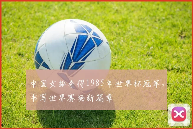 中国女排夺得1985年世界杯冠军,书写世界赛场新篇章