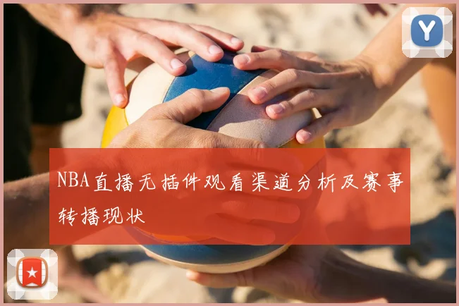NBA直播无插件观看渠道分析及赛事转播现状