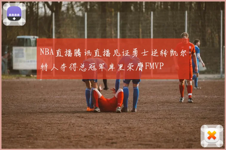 NBA直播腾讯直播见证勇士逆转凯尔特人夺得总冠军库里荣膺FMVP