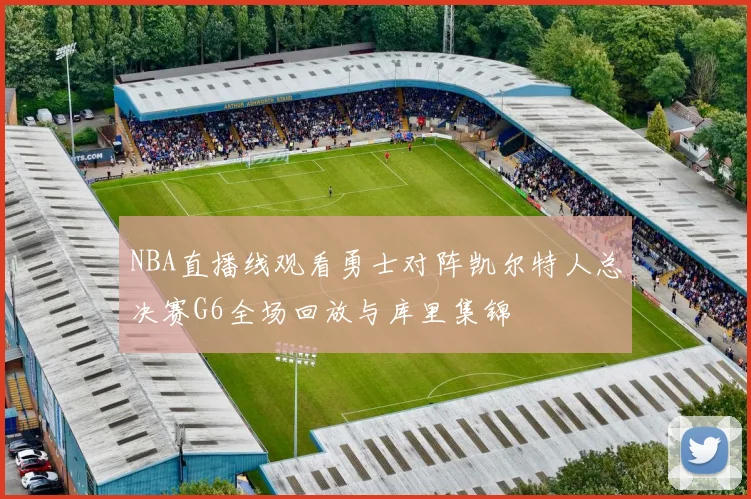 NBA直播线观看勇士对阵凯尔特人总决赛G6全场回放与库里集锦