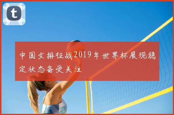 中国女排征战2019年世界杯展现稳定状态备受关注