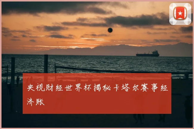 央视财经世界杯揭秘卡塔尔赛事经济账