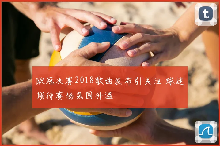 欧冠决赛2018歌曲发布引关注 球迷期待赛场氛围升温