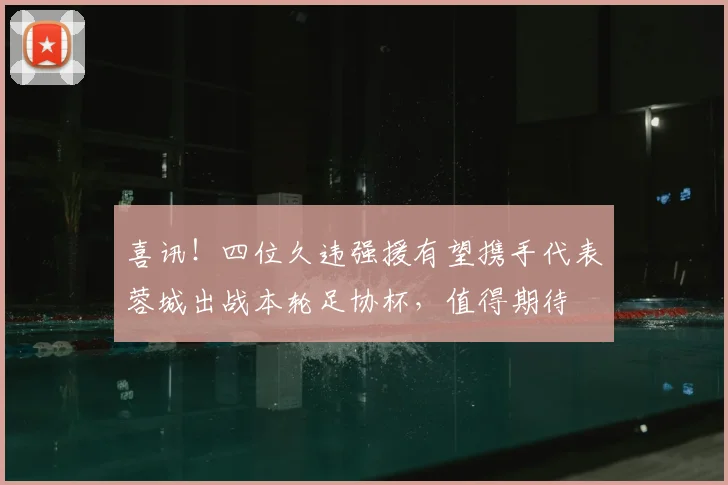喜讯!四位久违强援有望携手代表蓉城出战本轮足协杯,值得期待