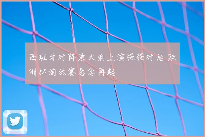 西班牙对阵意大利上演强强对话 欧洲杯淘汰赛悬念再起