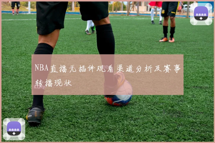 NBA直播无插件观看渠道分析及赛事转播现状