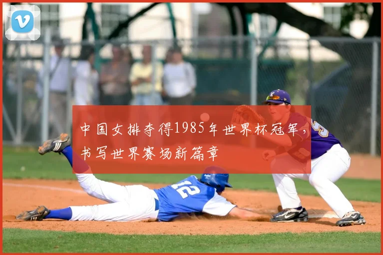 中国女排夺得1985年世界杯冠军,书写世界赛场新篇章