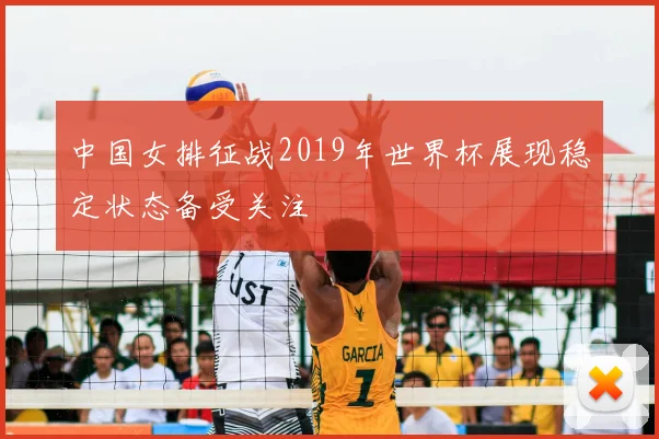 中国女排征战2019年世界杯展现稳定状态备受关注
