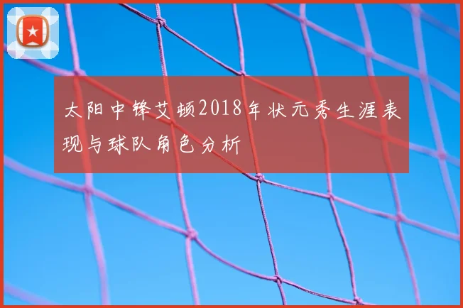 太阳中锋艾顿2018年状元秀生涯表现与球队角色分析