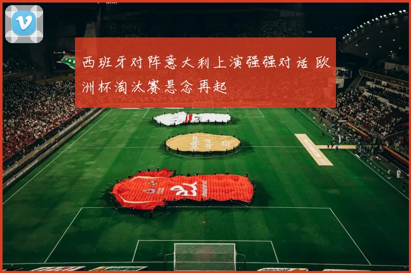 西班牙对阵意大利上演强强对话 欧洲杯淘汰赛悬念再起