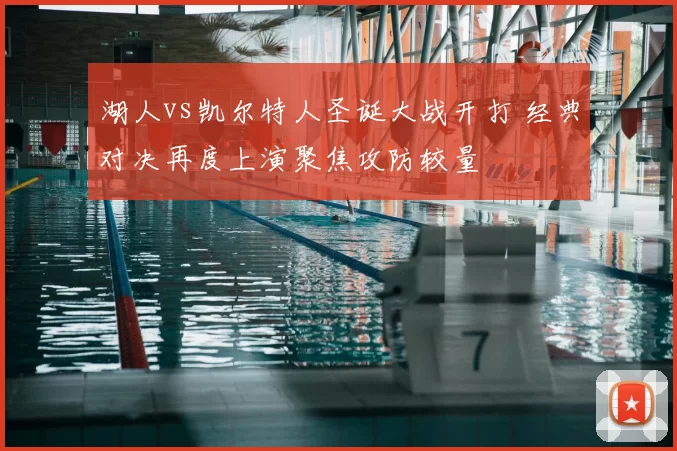 湖人vs凯尔特人圣诞大战开打 经典对决再度上演聚焦攻防较量