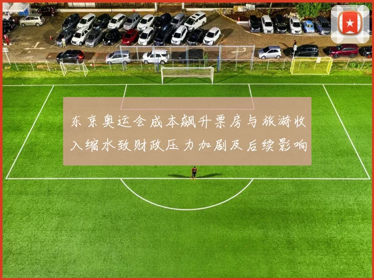 东京奥运会成本飙升票房与旅游收入缩水致财政压力加剧及后续影响