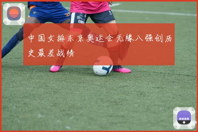 中国女排东京奥运会无缘八强创历史最差战绩