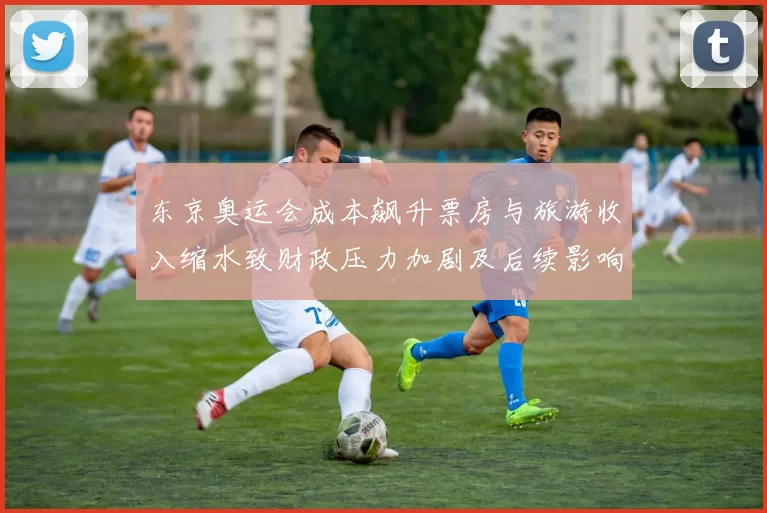 东京奥运会成本飙升票房与旅游收入缩水致财政压力加剧及后续影响