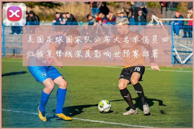 美国足球国家队公布大名单伤员回归恢复锋线深度影响世预赛部署