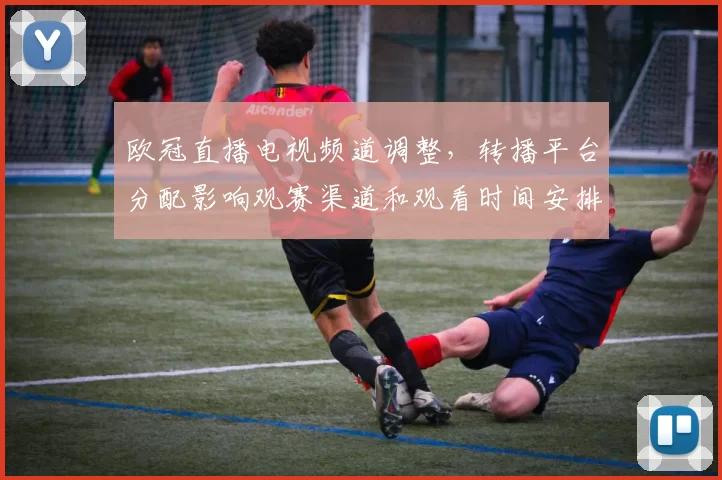 欧冠直播电视频道调整，转播平台分配影响观赛渠道和观看时间安排