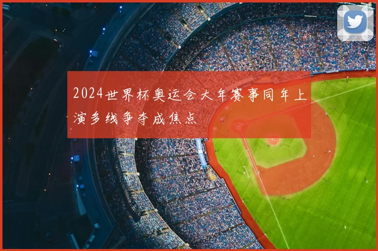 2024世界杯奥运会大年赛事同年上演多线争夺成焦点