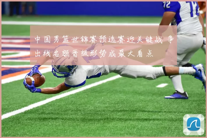 中国男篮世锦赛预选赛迎关键战 争出线名额晋级形势成最大看点