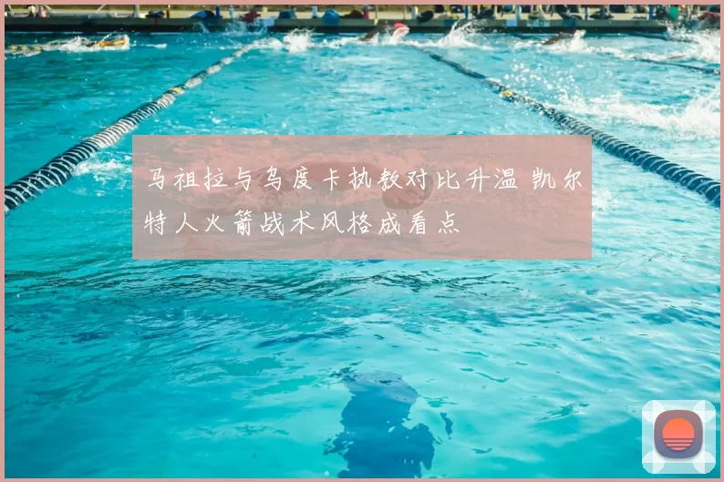 马祖拉与乌度卡执教对比升温 凯尔特人火箭战术风格成看点