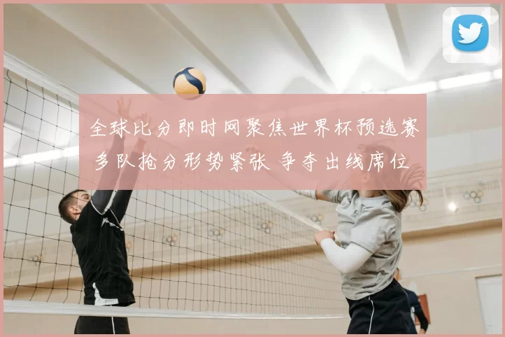 全球比分即时网聚焦世界杯预选赛 多队抢分形势紧张 争夺出线席位悬念延续