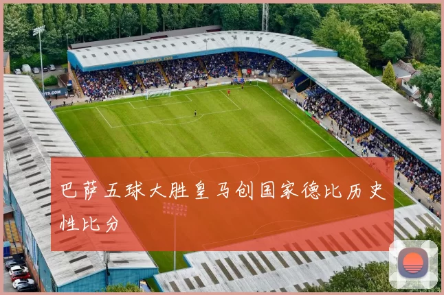 巴萨五球大胜皇马创国家德比历史性比分