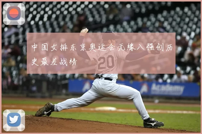 中国女排东京奥运会无缘八强创历史最差战绩
