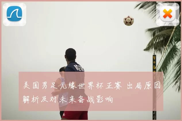 美国男足无缘世界杯正赛 出局原因解析及对未来备战影响