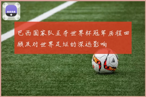 巴西国家队五夺世界杯冠军历程回顾及对世界足坛的深远影响