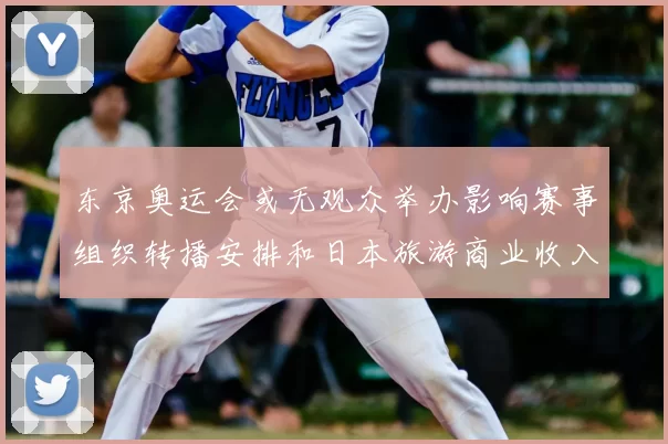 东京奥运会或无观众举办影响赛事组织转播安排和日本旅游商业收入
