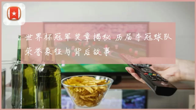 世界杯冠军奖章揭秘 历届夺冠球队荣誉象征与背后故事