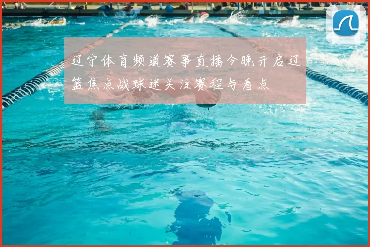 辽宁体育频道赛事直播今晚开启辽篮焦点战球迷关注赛程与看点