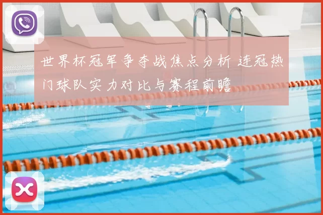 世界杯冠军争夺战焦点分析 连冠热门球队实力对比与赛程前瞻