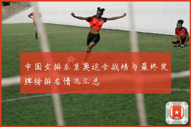 中国女排东京奥运会战绩与最终奖牌榜排名情况汇总