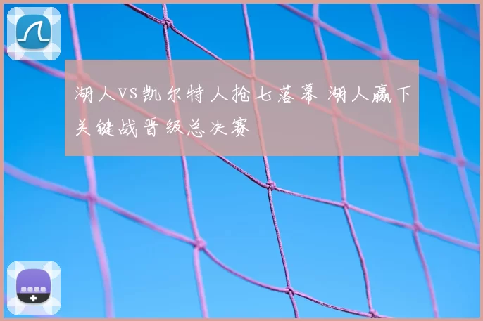 湖人vs凯尔特人抢七落幕 湖人赢下关键战晋级总决赛