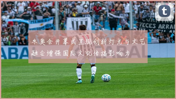 冬奥会开幕式呈现创新灯光与文艺融合增强国际文化传播影响力