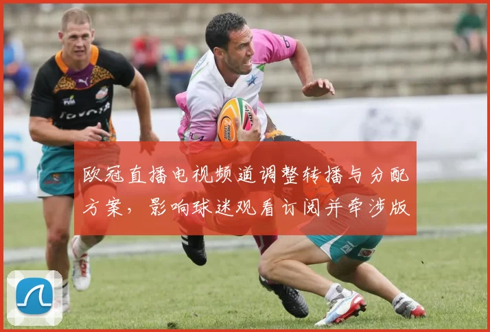 欧冠直播电视频道调整转播与分配方案,影响球迷观看订阅并牵涉版权付费问题