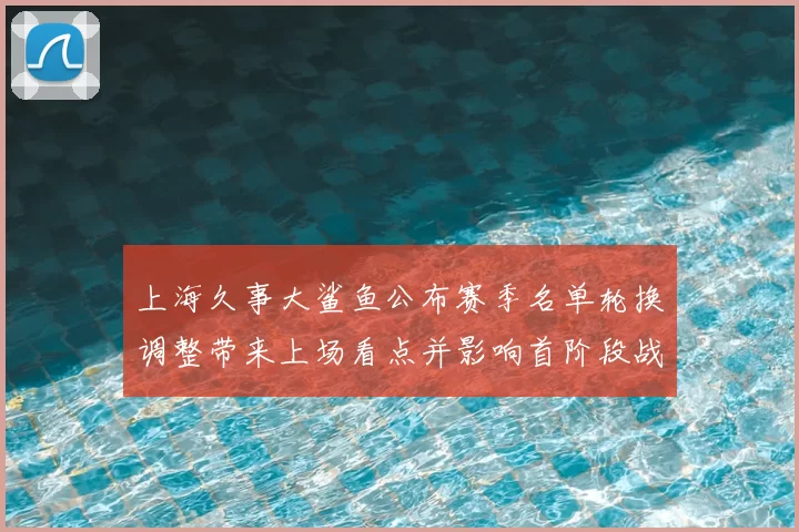 上海久事大鲨鱼公布赛季名单轮换调整带来上场看点并影响首阶段战术安排