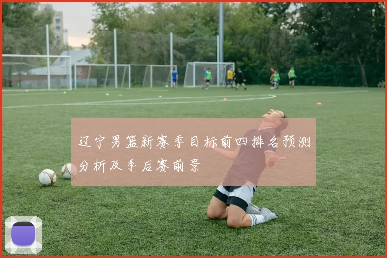 辽宁男篮新赛季目标前四排名预测分析及季后赛前景