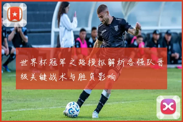 世界杯冠军之路模拟解析各强队晋级关键战术与胜负影响