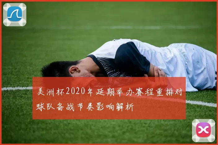 美洲杯2020年延期举办赛程重排对球队备战节奏影响解析
