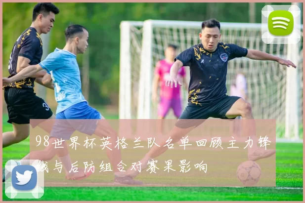 98世界杯英格兰队名单回顾主力锋线与后防组合对赛果影响