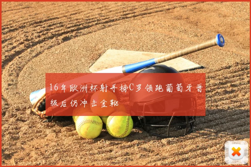 16年欧洲杯射手榜C罗领跑葡萄牙晋级后仍冲击金靴